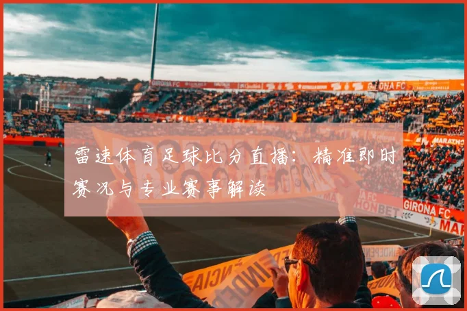 雷速体育足球比分直播：精准即时赛况与专业赛事解读