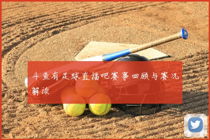 斗鱼有足球直播吧赛事回顾与赛况解读