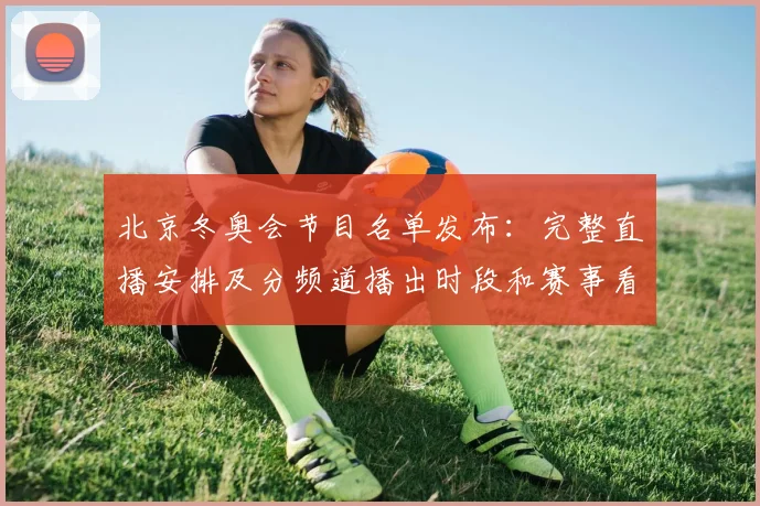 北京冬奥会节目名单发布：完整直播安排及分频道播出时段和赛事看点