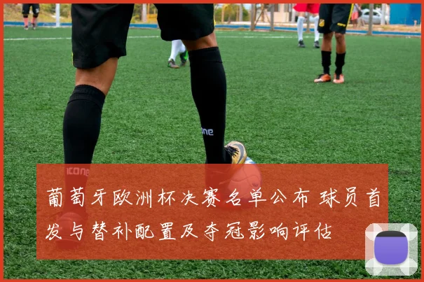 葡萄牙欧洲杯决赛名单公布 球员首发与替补配置及夺冠影响评估