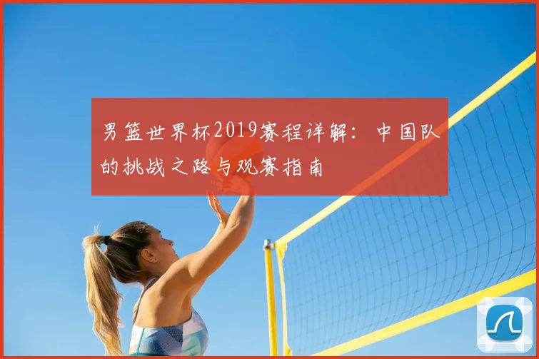 男篮世界杯2019赛程详解：中国队的挑战之路与观赛指南